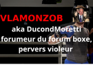 vlamonzob-ducondmoretti-forumeur-1825-boxe-pervers-violeur-sexe-femme-alcoolisee-choffage-zemmour-choffa-raciste-feminisme