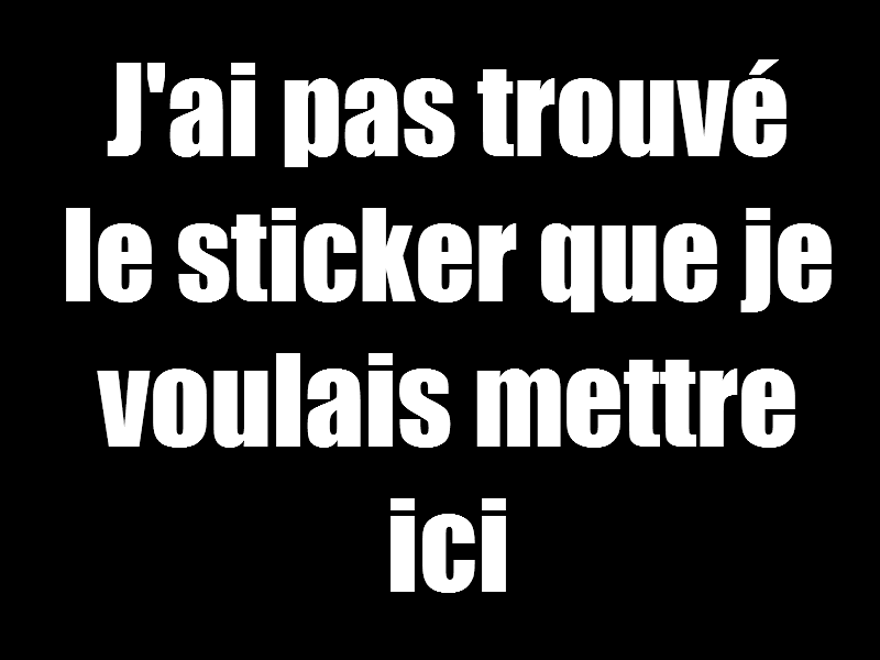 jai pas trouve le sticker que je voulais mettre ici